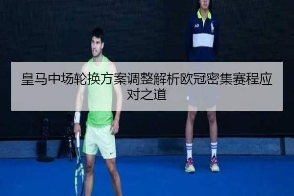 皇马中场轮换方案调整解析欧冠密集赛程应对之道